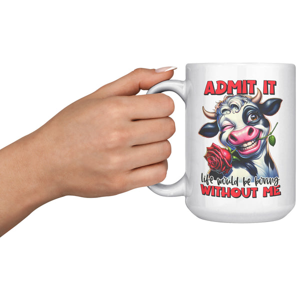 ADMIT IT  -LIFE WOULD BE BORING WITHOUT ME