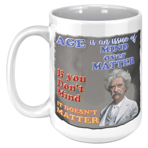 MARK TWAIN  -"AGE IS AN ISSUE OF MIND OVER MATTER.  IF YOU DON'T MIND, IT DOESN'T MATTER"