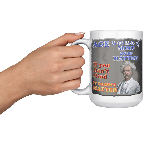 MARK TWAIN  -"AGE IS AN ISSUE OF MIND OVER MATTER.  IF YOU DON'T MIND, IT DOESN'T MATTER"