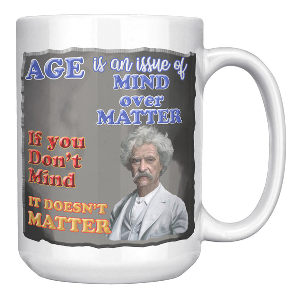 MARK TWAIN  -"AGE IS AN ISSUE OF MIND OVER MATTER.  IF YOU DON'T MIND, IT DOESN'T MATTER"