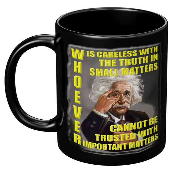 ALBERT EINSTEIN  -WHOEVER IS CARELESS WITH TRUTH SMALL MATTERS CANNOT BE TRUSTED WITH IMPORTANT MATTERS
