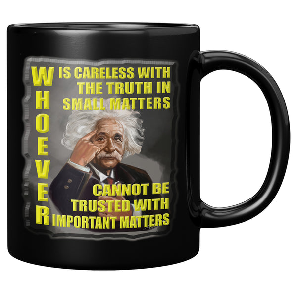 ALBERT EINSTEIN  -WHOEVER IS CARELESS WITH TRUTH SMALL MATTERS CANNOT BE TRUSTED WITH IMPORTANT MATTERS