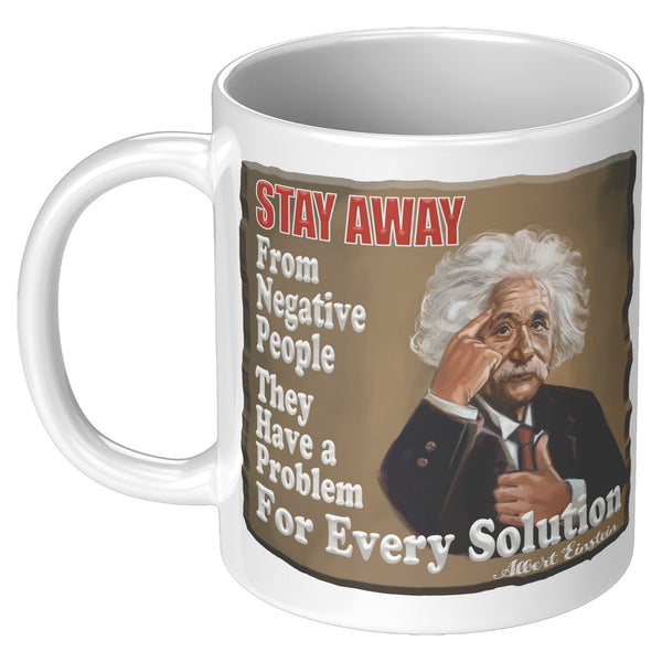 ALBERT EINSTEIN  -"STAY AWAY FROM NEGATIVE PEOPLE  -THEY HAVE A PROBLEM FOR EVERY SOLUTION"