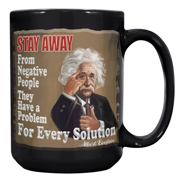 ALBERT EINSTEIN  -"STAY AWAY FROM NEGATIVE PEOPLE  -THEY HAVE A PROBLEM FOR EVERY SOLUTION