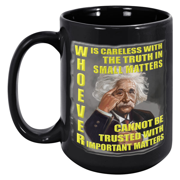 ALBERT EINSTEIN  -WHOEVER IS CARELESS WITH THE TRUTH IN SMALL MATTERS CANNOT BE TRUSTED WITH IMPORTANT MATTERS