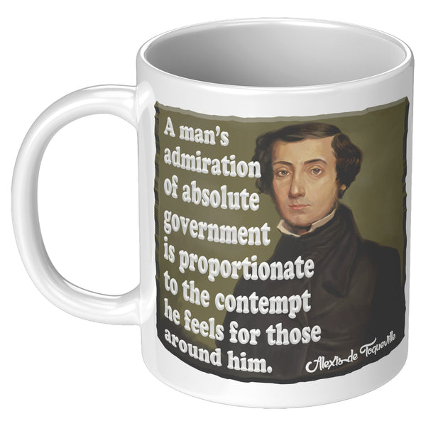ALEXIS de TOQUEVILLE  -"A MAN'S ADMIRATION OF ABSOLUTE GOVERNMENT IS PROPORTIONATE TO THE CONTEMPT HE FEELS FOR THOSE AROUND HIM"