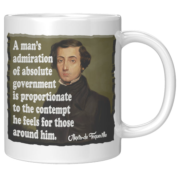 ALEXIS de TOQUEVILLE  -"A MAN'S ADMIRATION OF ABSOLUTE GOVERNMENT IS PROPORTIONATE TO THE CONTEMPT HE FEELS FOR THOSE AROUND HIM"