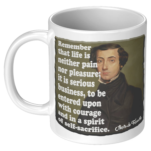 ALEXIS de TOQUEVILLE  -"REMEMBER THAT LIFE IS NEITHER PAIN NOR PLEASURE; IT IS SERIOUS BUSINESS, TO BE ENTERED UPON WITH COURAGE AND IN A SPIRIT OF SELF SACRIFICE"