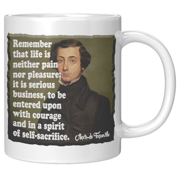 ALEXIS de TOQUEVILLE  -"REMEMBER THAT LIFE IS NEITHER PAIN NOR PLEASURE; IT IS SERIOUS BUSINESS, TO BE ENTERED UPON WITH COURAGE AND IN A SPIRIT OF SELF SACRIFICE"