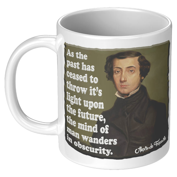 ALEXIS de TOQUEVILLE  -"AS THE PAST HAS CEASED TO THROW ITS LIGHT UPON THE FUTURE, THE MIND OF MAN WANDERS IN OBSCURITY"