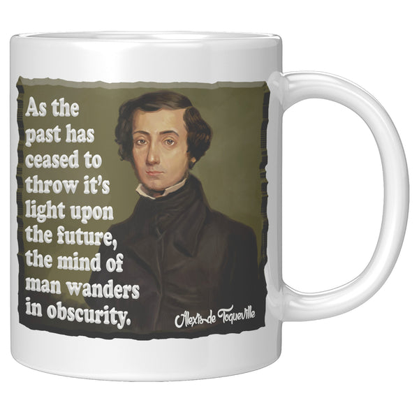 ALEXIS de TOQUEVILLE  -"AS THE PAST HAS CEASED TO THROW ITS LIGHT UPON THE FUTURE, THE MIND OF MAN WANDERS IN OBSCURITY"