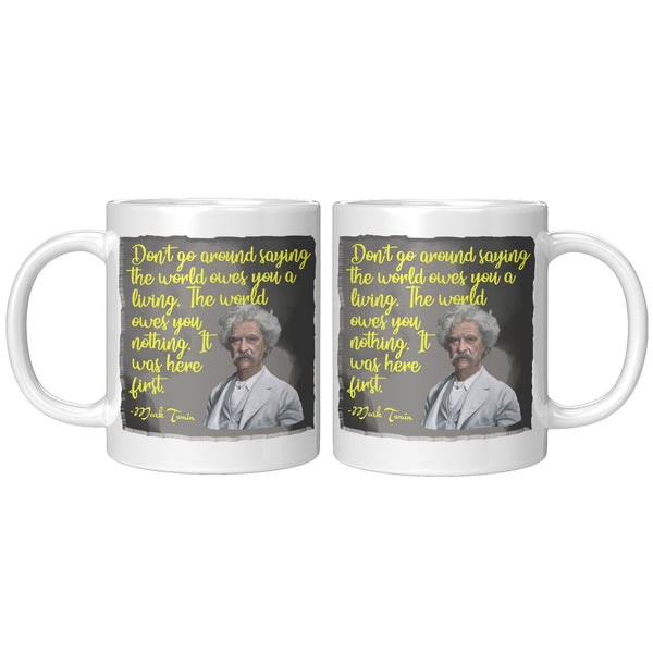 MARK TWAIN  -"DON'T GO AROUND SAYING THE WORLD OWES YOU A LIVING.  THE WORLD OWES YOU NOTHING.  IT WAS HERE FIRST".