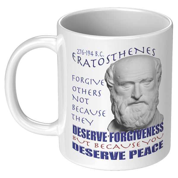 ERATOSTHENES  -FORGIVE OTHERS NOT BECAUSE THEY DESERVE FORGIVENESS BUT BECUASE YOU DESERVE PEACE