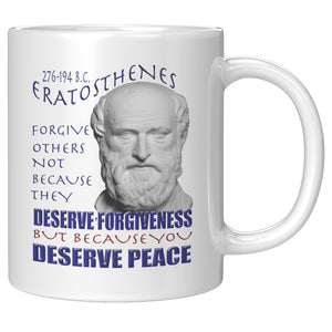 ERATOSTHENES  -FORGIVE OTHERS NOT BECAUSE THEY DESERVE FORGIVENESS BUT BECUASE YOU DESERVE PEACE