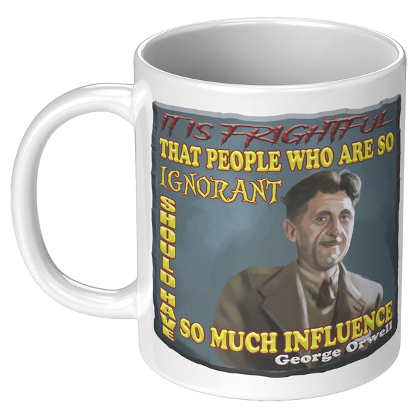 GEORGE ORWELL  -"IT IS FRIGHTFUL THAT PEOPLE WHO ARE SO IGNORANT SHOULD HAVE SO MUCH INFLUENCE"