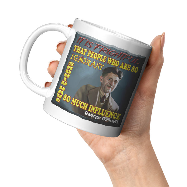 GEORGE ORWELL  -"IT IS FRIGHTFUL THAT PEOPLE WHO ARE SO IGNORANT SHOULD HAVE SO MUCH INFLUENCE"