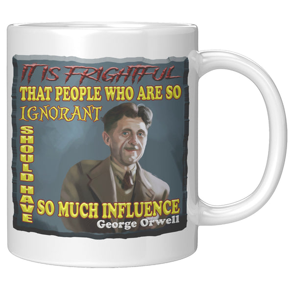 GEORGE ORWELL  -"IT IS FRIGHTFUL THAT PEOPLE WHO ARE SO IGNORANT SHOULD HAVE SO MUCH INFLUENCE"