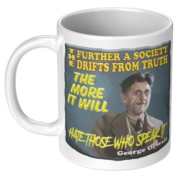 GEORGE ORWELL  -"THE FURTHER SOCIETY DRIFTS FROM TRUTH THE MORE IT WILL HATE THOSE WHO SPEAK IT"