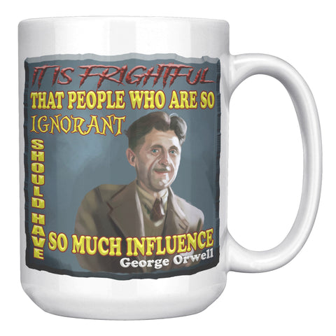 GEORGE ORWELL  -"IT IS FRIGHTFUL THAT PEOPLE WHO ARE SO IGNORANT SHOULD HAVE SO MUCH INFLUENCE"