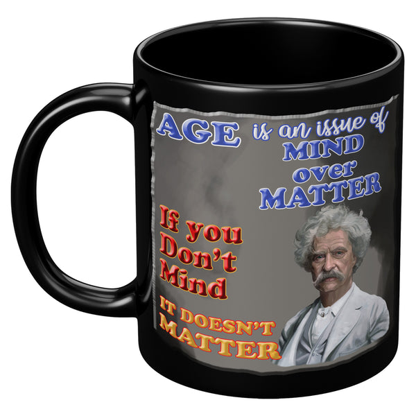 MARK TWAIN  -"AGE IS AN ISSUE OF MIND OVER MATTER.  IF YOU DON'T MIND, IT DOESN'T MATTER"