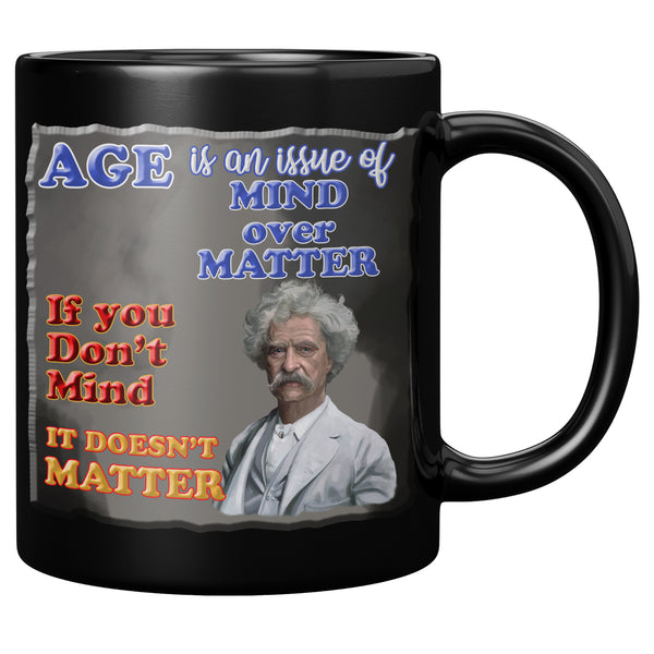 MARK TWAIN  -"AGE IS AN ISSUE OF MIND OVER MATTER.  IF YOU DON'T MIND, IT DOESN'T MATTER"