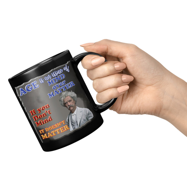MARK TWAIN  -"AGE IS AN ISSUE OF MIND OVER MATTER.  IF YOU DON'T MIND, IT DOESN'T MATTER"
