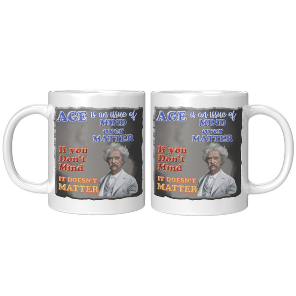 MARK TWAIN  -"AGE IS AN ISSUE OF MIND OVER MATTER.  IF YOU DON'T MIND, IT DOESN'T MATTER"