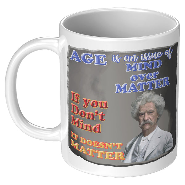 MARK TWAIN  -"AGE IS AN ISSUE OF MIND OVER MATTER.  IF YOU DON'T MIND, IT DOESN'T MATTER"