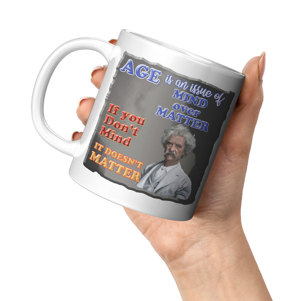 MARK TWAIN  -"AGE IS AN ISSUE OF MIND OVER MATTER.  IF YOU DON'T MIND, IT DOESN'T MATTER"