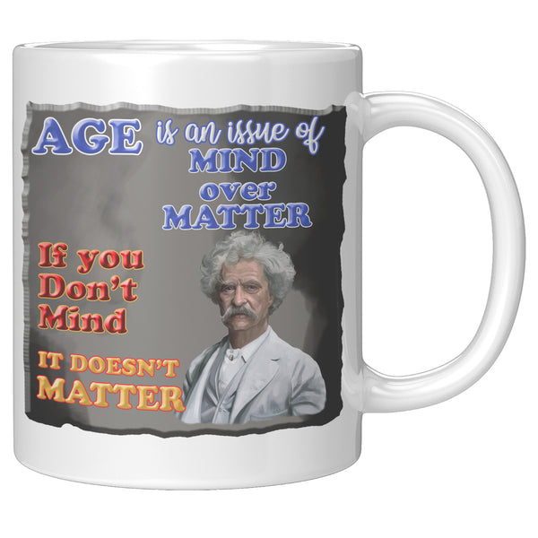 MARK TWAIN  -"AGE IS AN ISSUE OF MIND OVER MATTER.  IF YOU DON'T MIND, IT DOESN'T MATTER"