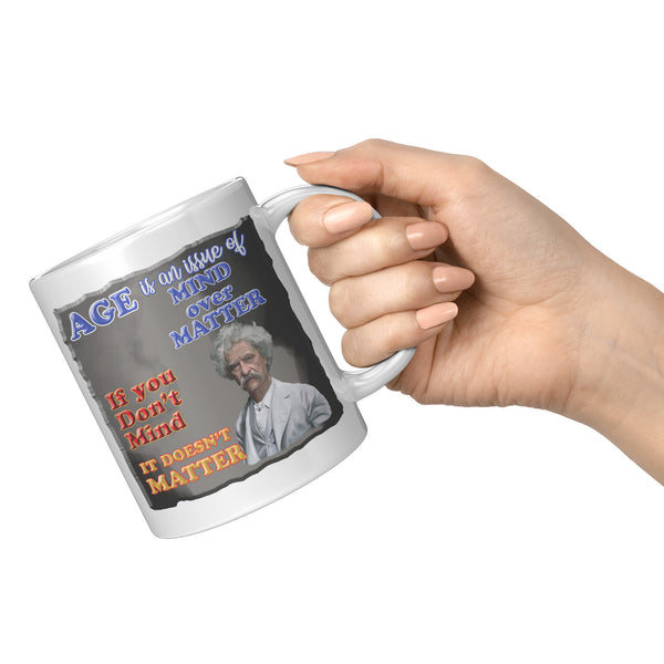 MARK TWAIN  -"AGE IS AN ISSUE OF MIND OVER MATTER.  IF YOU DON'T MIND, IT DOESN'T MATTER"