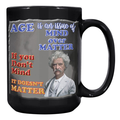 MARK TWAIN  -"AGE IS AN ISSUE OF MIND OVER MATTER.  IF YOU DON'T MIND, IT DOESN'T MATTER"