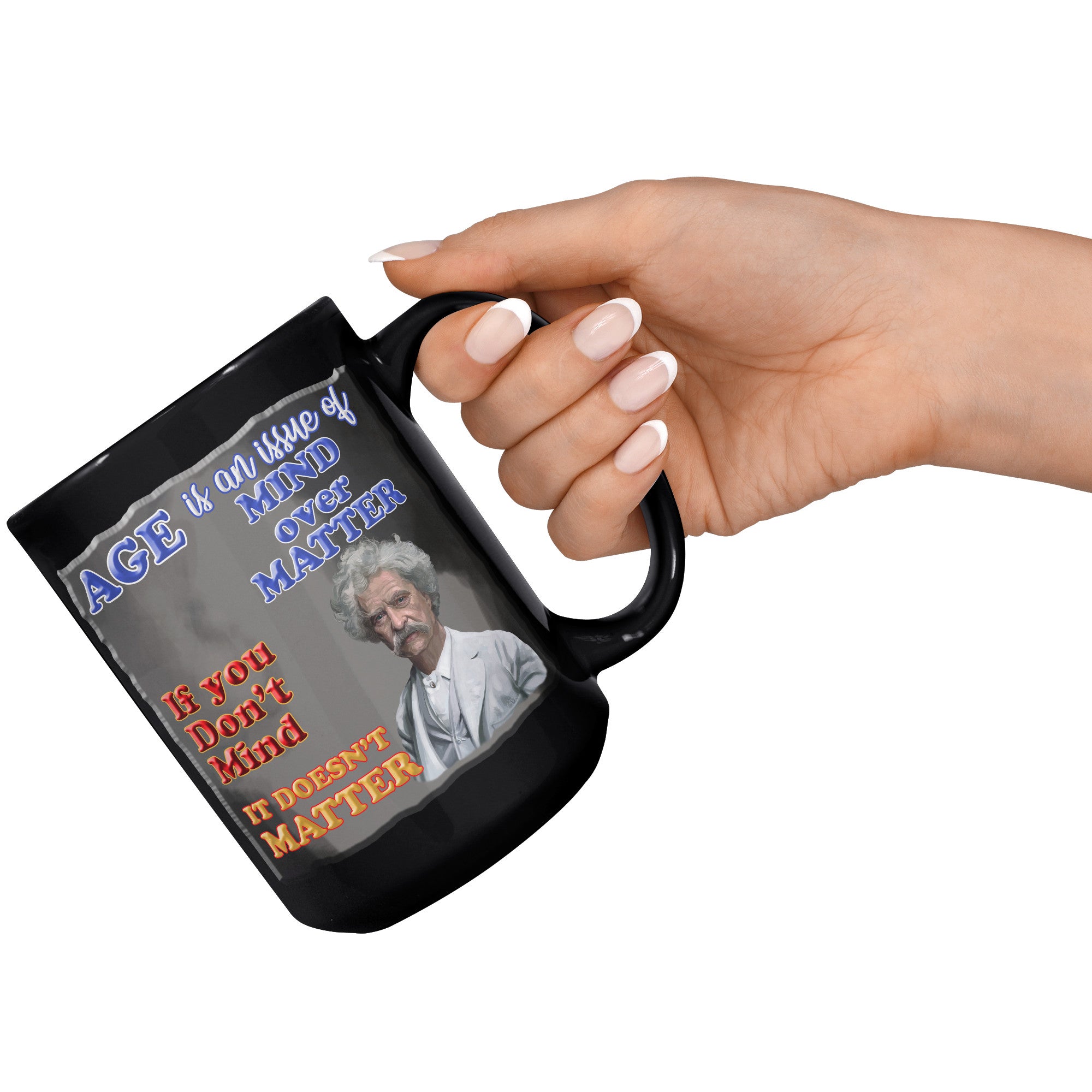 MARK TWAIN  -"AGE IS AN ISSUE OF MIND OVER MATTER.  IF YOU DON'T MIND, IT DOESN'T MATTER"