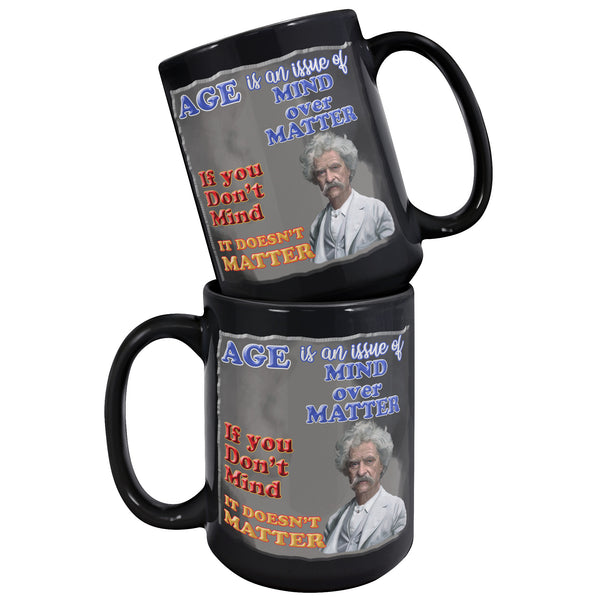 MARK TWAIN  -"AGE IS AN ISSUE OF MIND OVER MATTER.  IF YOU DON'T MIND, IT DOESN'T MATTER"