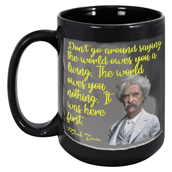 MARK TWAIN  -DON'T GO AROUND SAYING THE WORLD OWES YOU A LIVING.  IT WAS HERE FIRST.