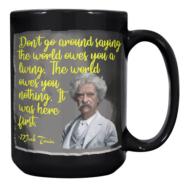 MARK TWAIN  -DON'T GO AROUND SAYING THE WORLD OWES YOU A LIVING.  IT WAS HERE FIRST.