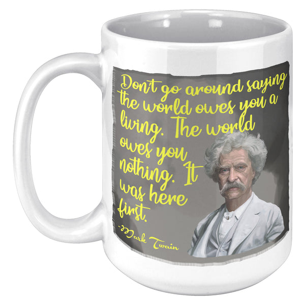MARK TWAIN  -DON'T GO AROUND SAYING THE WORLD OWES YOU A LIVING.  THE WORLD OWES YOU NOTHING.  IT WAS HERE FIRST.