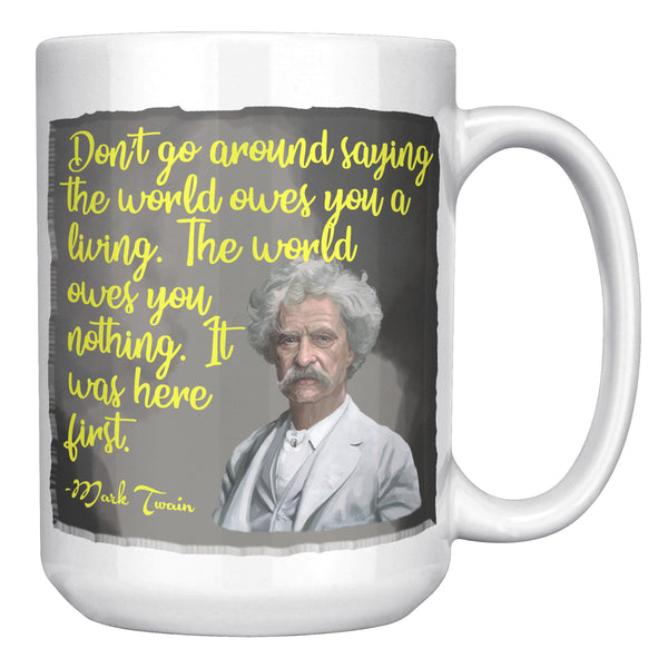 MARK TWAIN  -DON'T GO AROUND SAYING THE WORLD OWES YOU A LIVING.  THE WORLD OWES YOU NOTHING.  IT WAS HERE FIRST.