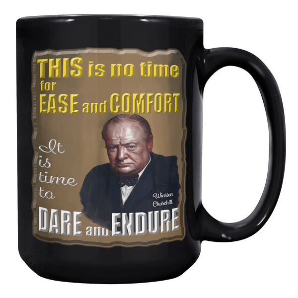 WINSTON CHURCHILL  -THIS IS NO TIME FOR EASE AND COMFORT.  IT IS TIME TO DARE AND ENDURE.