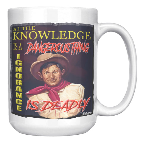 WILL ROGERS  -"A LITTLE KNOWLEDGE IS A DEADLY THING  -IGNORANCE IS DEADLY"