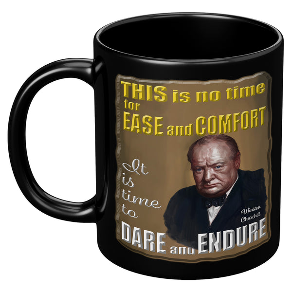 WINSTON CHURCHILL  -THIS IS NO TIME FOR EASE AND COMFORT.  IT IS TIME TO DARE AND ENDURE