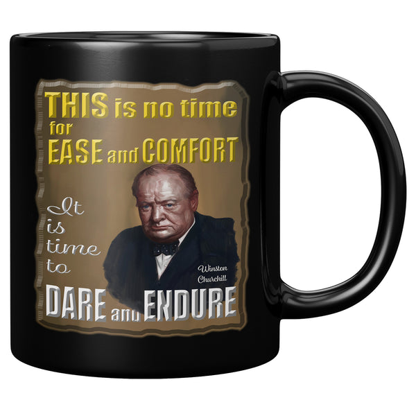WINSTON CHURCHILL  -THIS IS NO TIME FOR EASE AND COMFORT.  IT IS TIME TO DARE AND ENDURE