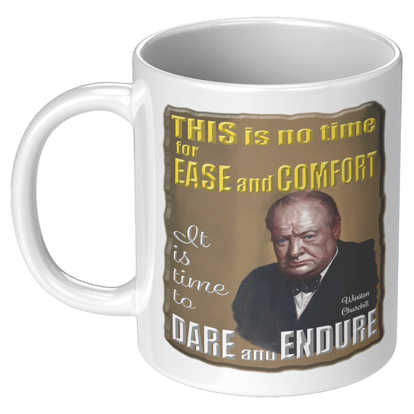 WINSTON CHURCHILL  -THIS IS NO TIME FOR EASE AND COMFORT.  IT IS A TIME TO DARE AND ENDURE.