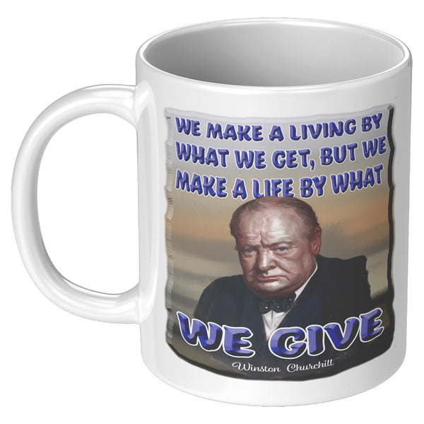 WINSTON CHURCHILL  -WE MAKE A LIVING BY WHAT WE GET, BUT WE MAKE A LIFE BY WHAT WE GIVE
