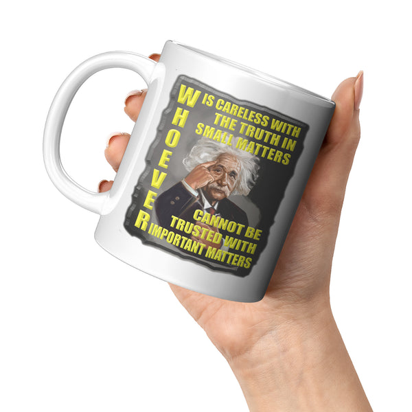 ALBERT EINSTEIN  -"WHOEVER IS CARELESS WITH THE TRUTH IN SMALL MATTERS CANNOT BE TRUSTED WITH IMPORTANT MATTERS"