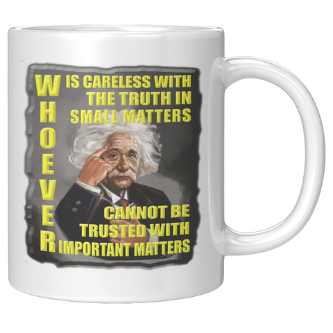 ALBERT EINSTEIN  -"WHOEVER IS CARELESS WITH THE TRUTH IN SMALL MATTERS CANNOT BE TRUSTED WITH IMPORTANT MATTERS"