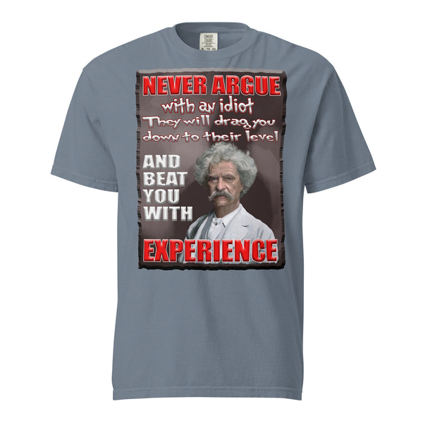 MARK TWAIN  -NEVER ARGUE WITH AN IDIOT  -THEY WILL DRAG YOU DOWN TO THEIR LEVEL  -AND BEAT YOU WITH EXPERIENCE