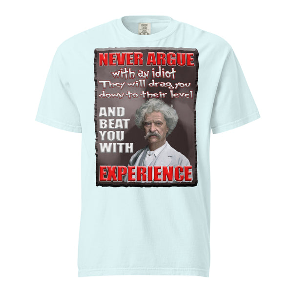 MARK TWAIN  -NEVER ARGUE WITH AN IDIOT  -THEY WILL DRAG YOU DOWN TO THEIR LEVEL  -AND BEAT YOU WITH EXPERIENCE