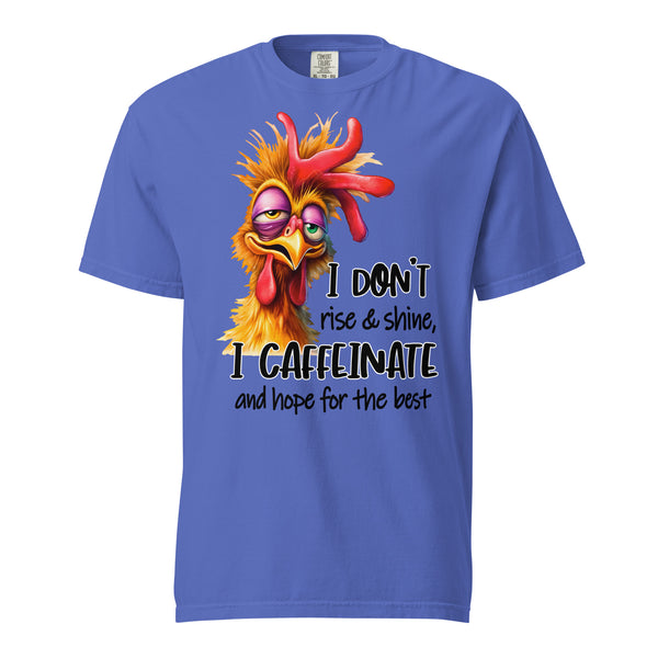 I DON'T RISE AND SHINE  -I CAFFEINATE  -AND HOPE FOR THE BEST