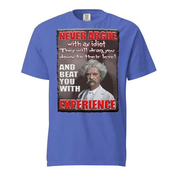 MARK TWAIN  -NEVER ARGUE WITH AN IDIOT  -THEY WILL DRAG YOU DOWN TO THEIR LEVEL  -AND BEAT YOU WITH EXPERIENCE